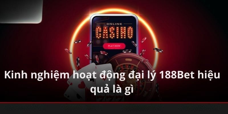 Kinh nghiệm hoạt động đại lý 188bet hiệu quả là gì